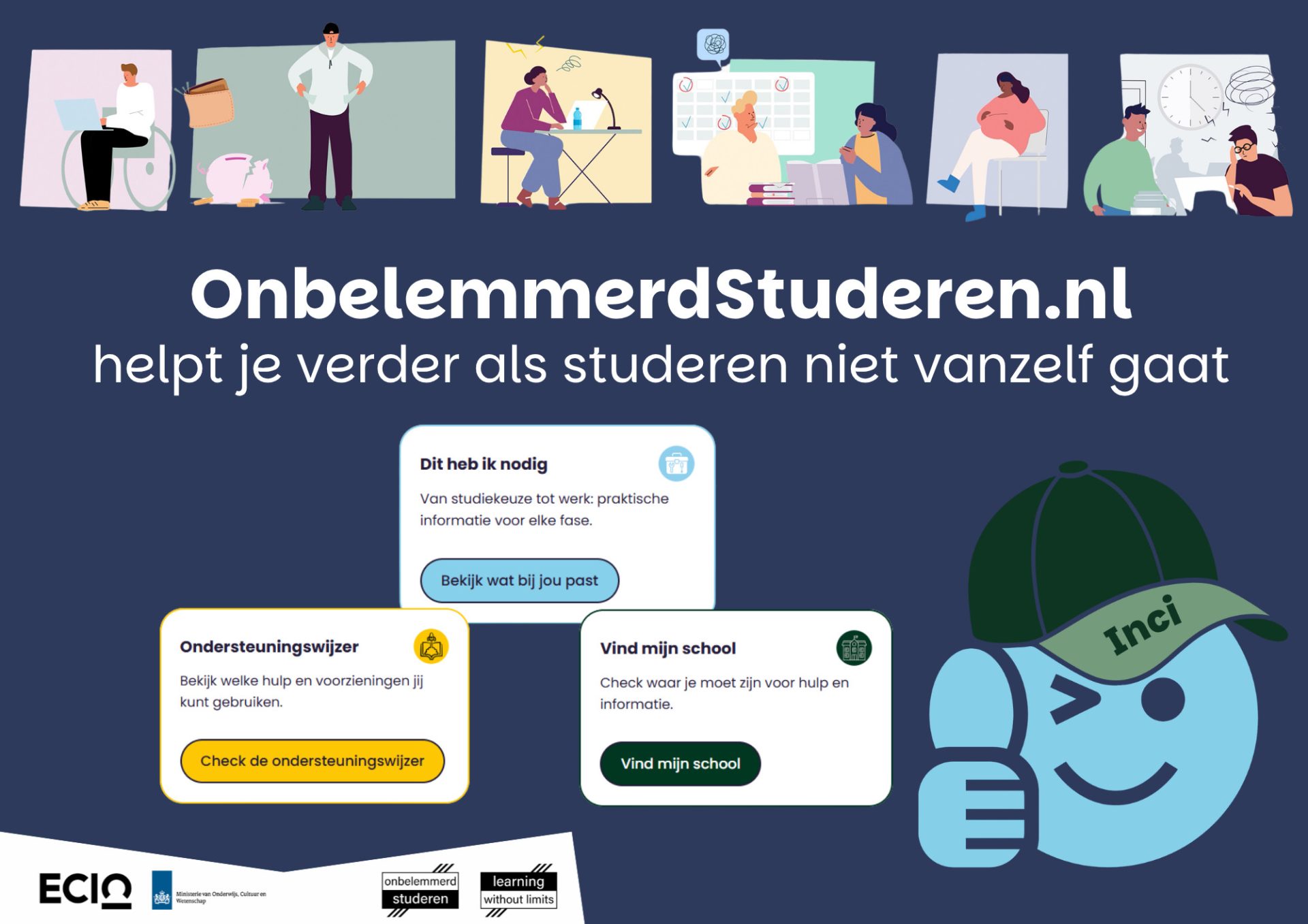 Illustratie ter promotie van OnbelemmerdStuderen.nl. Bovenaan staan verschillende studenten afgebeeld, onder andere een student in een rolstoel, een student met financiële zorgen, een student die studeert, een student die ondersteuning krijgt en een student die stress ervaart. In het midden staat de tekst: “OnbelemmerdStuderen.nl helpt je verder als studeren niet vanzelf gaat”. Daaronder zijn drie onderdelen van de website zichtbaar: “Dit heb ik nodig”, “Ondersteuningswijzer” en “Vind mijn school”. Rechts staat Inci, de digitale assistent van de website, afgebeeld als een vriendelijke blauwe figuur met een pet. Onderaan staan de logo’s van ECIO, het ministerie van OCW, Onbelemmerd Studeren en Learning Without Limits.